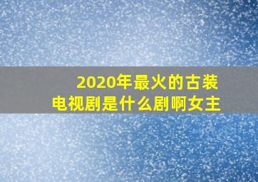 2020年最火的古装电视剧是什么剧啊女主