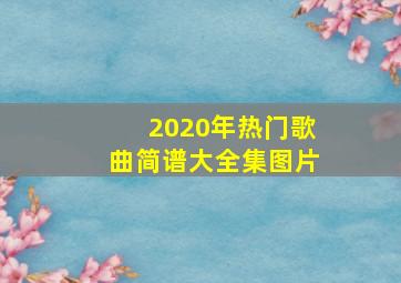 2020年热门歌曲简谱大全集图片