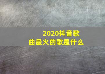 2020抖音歌曲最火的歌是什么