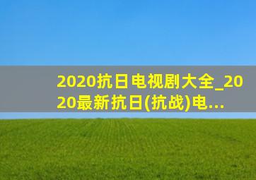 2020抗日电视剧大全_2020最新抗日(抗战)电...