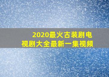 2020最火古装剧电视剧大全最新一集视频