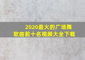 2020最火的广场舞歌曲前十名视频大全下载