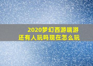 2020梦幻西游端游还有人玩吗现在怎么玩