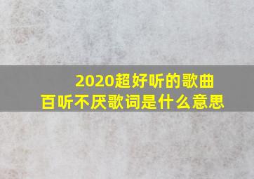 2020超好听的歌曲百听不厌歌词是什么意思