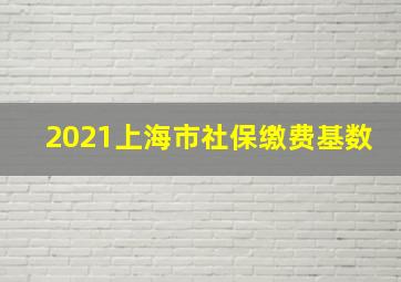 2021上海市社保缴费基数