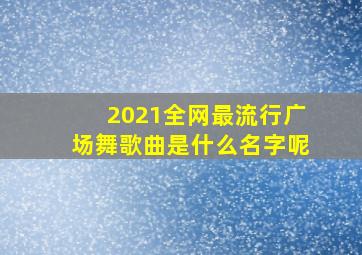 2021全网最流行广场舞歌曲是什么名字呢