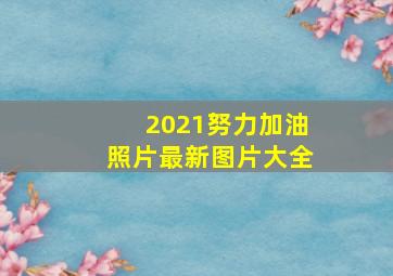 2021努力加油照片最新图片大全