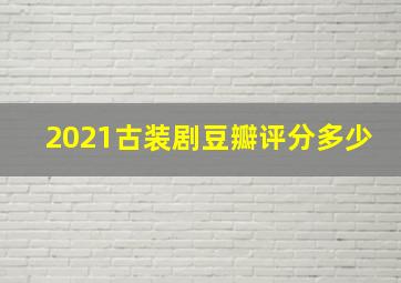 2021古装剧豆瓣评分多少