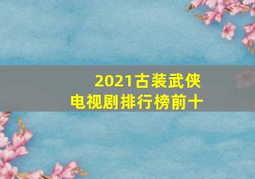 2021古装武侠电视剧排行榜前十