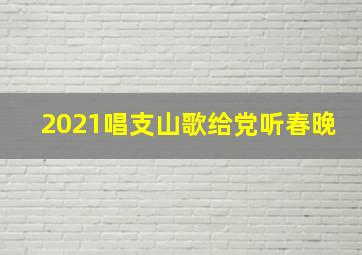 2021唱支山歌给党听春晚