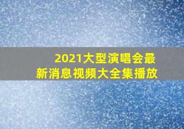 2021大型演唱会最新消息视频大全集播放