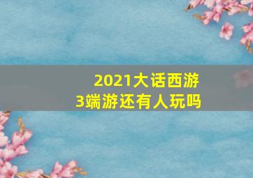 2021大话西游3端游还有人玩吗