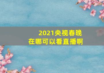 2021央视春晚在哪可以看直播啊