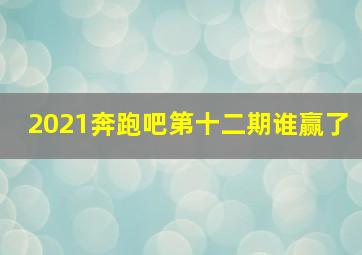 2021奔跑吧第十二期谁赢了