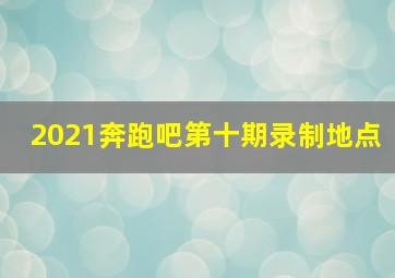 2021奔跑吧第十期录制地点