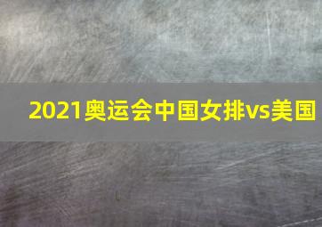 2021奥运会中国女排vs美国