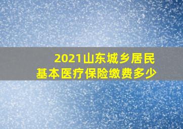 2021山东城乡居民基本医疗保险缴费多少