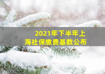 2021年下半年上海社保缴费基数公布