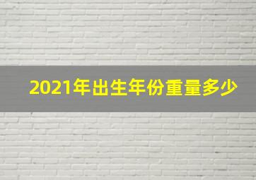 2021年出生年份重量多少