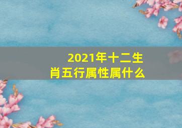 2021年十二生肖五行属性属什么