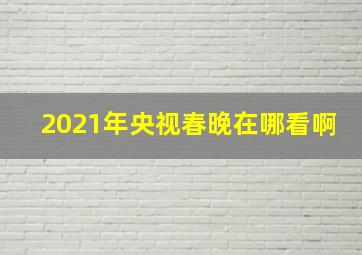 2021年央视春晚在哪看啊