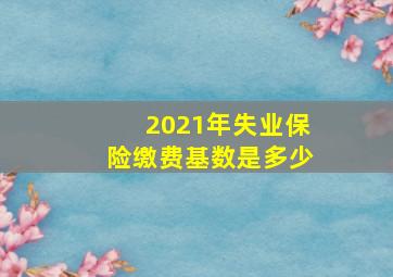 2021年失业保险缴费基数是多少