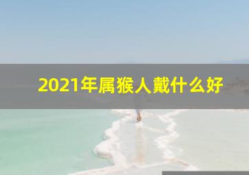 2021年属猴人戴什么好