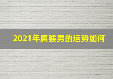 2021年属猴男的运势如何