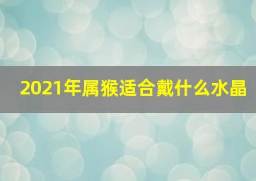 2021年属猴适合戴什么水晶