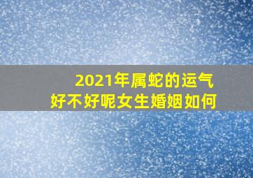 2021年属蛇的运气好不好呢女生婚姻如何