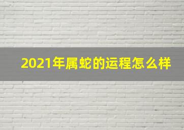 2021年属蛇的运程怎么样