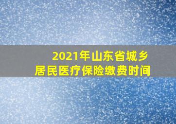 2021年山东省城乡居民医疗保险缴费时间