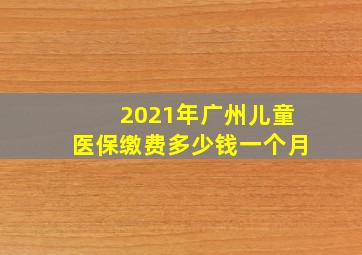 2021年广州儿童医保缴费多少钱一个月