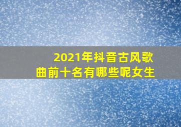 2021年抖音古风歌曲前十名有哪些呢女生