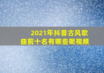 2021年抖音古风歌曲前十名有哪些呢视频