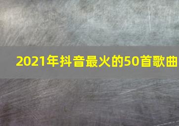 2021年抖音最火的50首歌曲