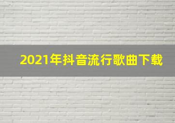 2021年抖音流行歌曲下载