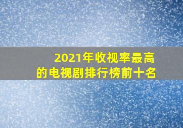 2021年收视率最高的电视剧排行榜前十名