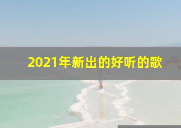 2021年新出的好听的歌