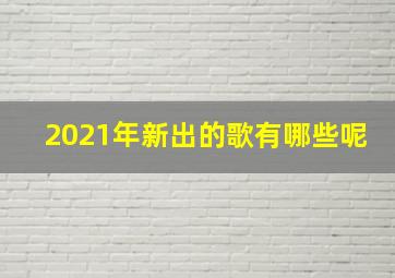 2021年新出的歌有哪些呢