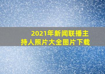 2021年新闻联播主持人照片大全图片下载