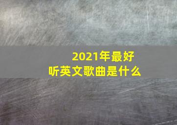 2021年最好听英文歌曲是什么