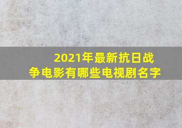 2021年最新抗日战争电影有哪些电视剧名字