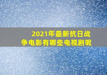 2021年最新抗日战争电影有哪些电视剧呢