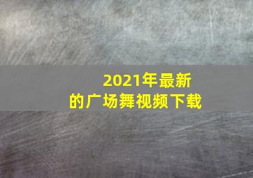 2021年最新的广场舞视频下载