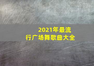 2021年最流行广场舞歌曲大全