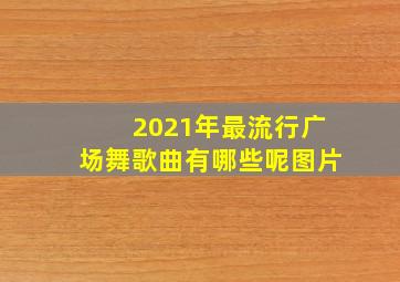 2021年最流行广场舞歌曲有哪些呢图片