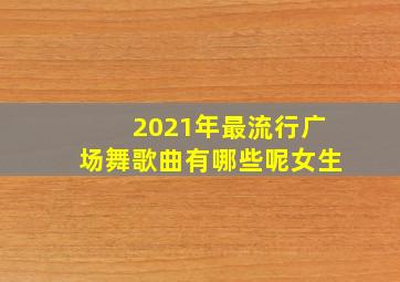 2021年最流行广场舞歌曲有哪些呢女生