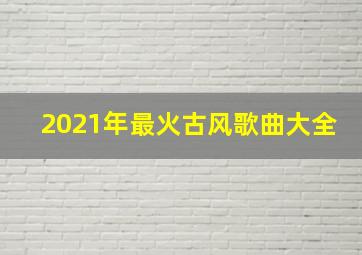 2021年最火古风歌曲大全