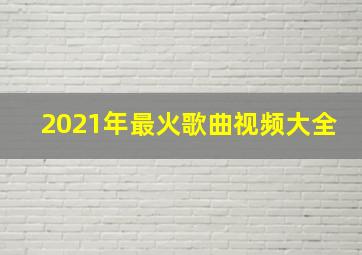 2021年最火歌曲视频大全